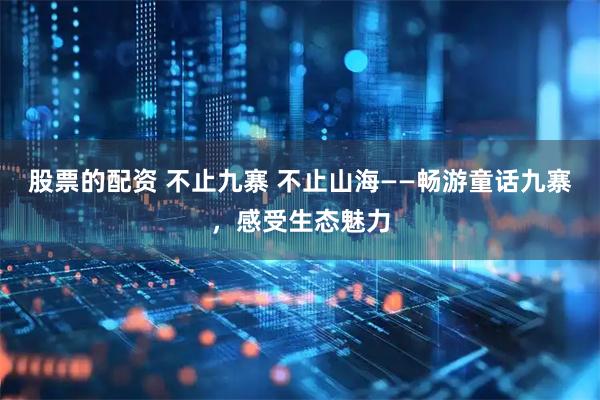 股票的配资 不止九寨 不止山海——畅游童话九寨，感受生态魅力