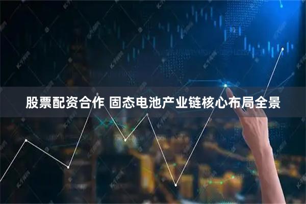 股票配资合作 固态电池产业链核心布局全景