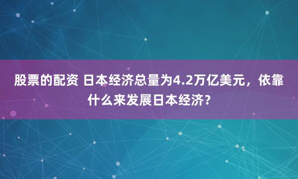 股票的配资 日本经济总量为4.2万亿美元，依靠什么来发展日本经济？