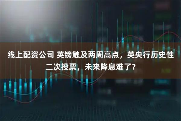 线上配资公司 英镑触及两周高点，英央行历史性二次投票，未来降息难了？