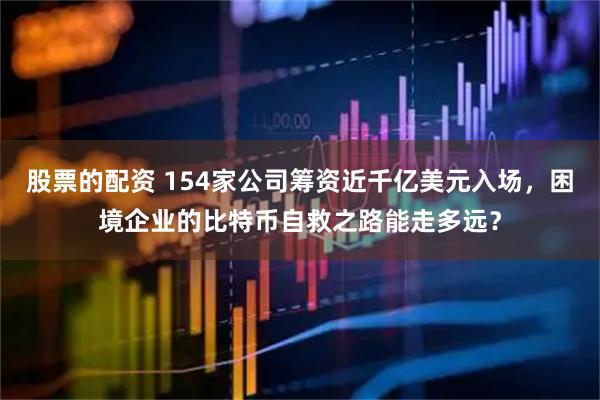 股票的配资 154家公司筹资近千亿美元入场，困境企业的比特币自救之路能走多远？