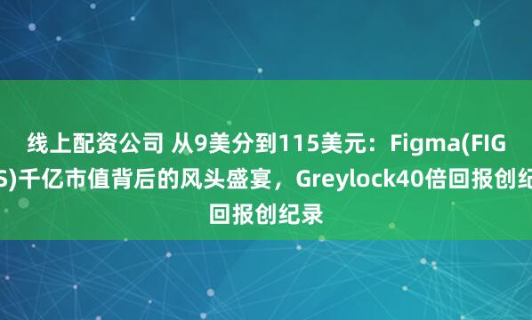 线上配资公司 从9美分到115美元：Figma(FIG.US)千亿市值背后的风头盛宴，Greylock40倍回报创纪录