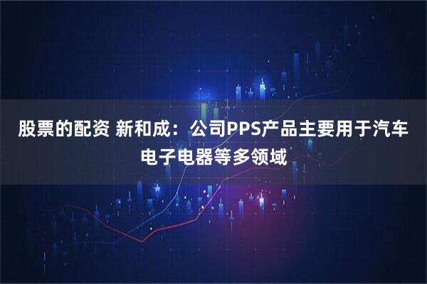 股票的配资 新和成：公司PPS产品主要用于汽车电子电器等多领域