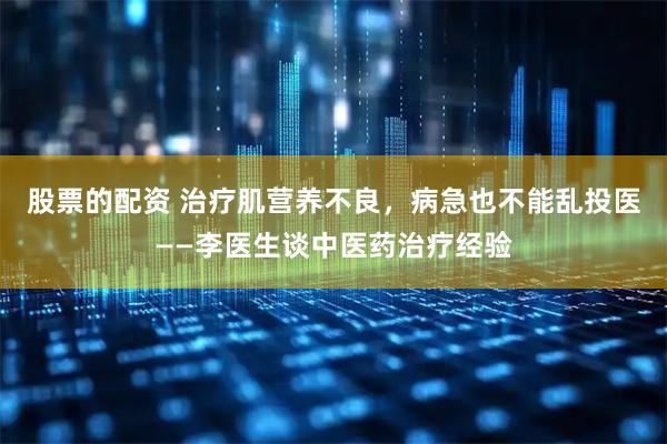 股票的配资 治疗肌营养不良，病急也不能乱投医——李医生谈中医药治疗经验