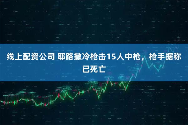 线上配资公司 耶路撒冷枪击15人中枪，枪手据称已死亡