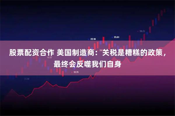 股票配资合作 美国制造商：关税是糟糕的政策，最终会反噬我们自身