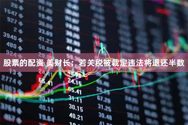 股票的配资 美财长：若关税被裁定违法将退还半数