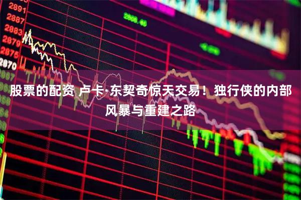 股票的配资 卢卡·东契奇惊天交易！独行侠的内部风暴与重建之路