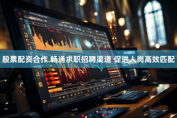 股票配资合作 畅通求职招聘渠道 促进人岗高效匹配