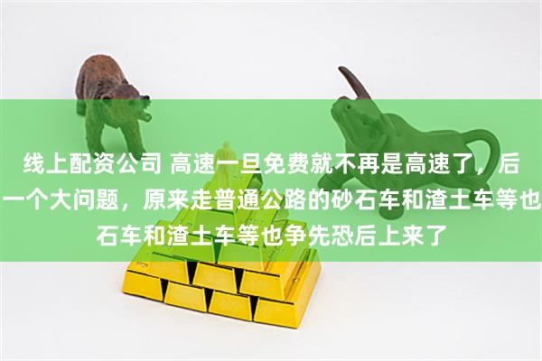 线上配资公司 高速一旦免费就不再是高速了，后续维护也将成为一个大问题，原来走普通公路的砂石车和渣土车等也争先恐后上来了