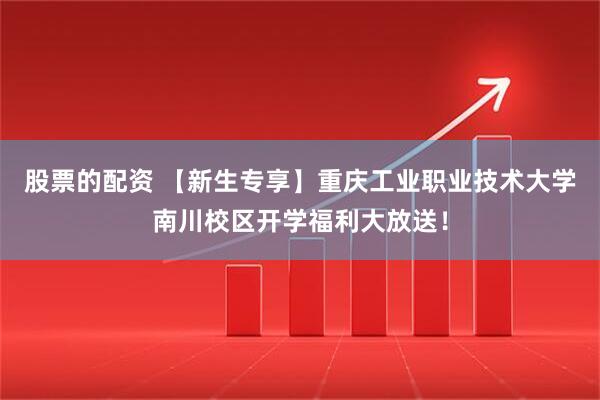 股票的配资 【新生专享】重庆工业职业技术大学南川校区开学福利大放送！