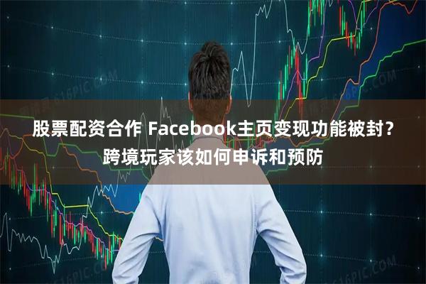 股票配资合作 Facebook主页变现功能被封？跨境玩家该如何申诉和预防