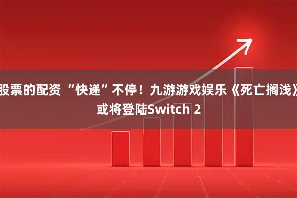股票的配资 “快递”不停！九游游戏娱乐《死亡搁浅》或将登陆Switch 2