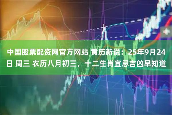 中国股票配资网官方网站 黄历新说：25年9月24日 周三 农历八月初三，十二生肖宜忌吉凶早知道