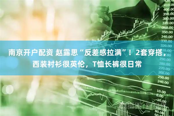 南京开户配资 赵露思“反差感拉满”！2套穿搭，西装衬衫很英伦，T恤长裤很日常