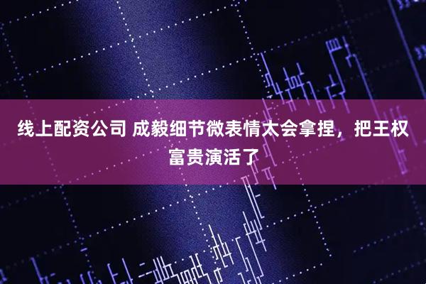 线上配资公司 成毅细节微表情太会拿捏，把王权富贵演活了