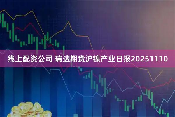 线上配资公司 瑞达期货沪镍产业日报20251110