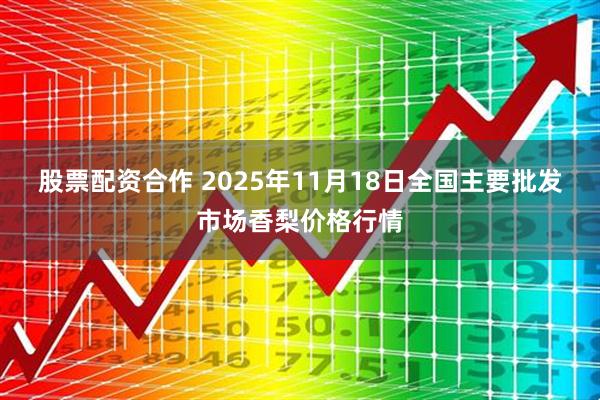 股票配资合作 2025年11月18日全国主要批发市场香梨价格行情