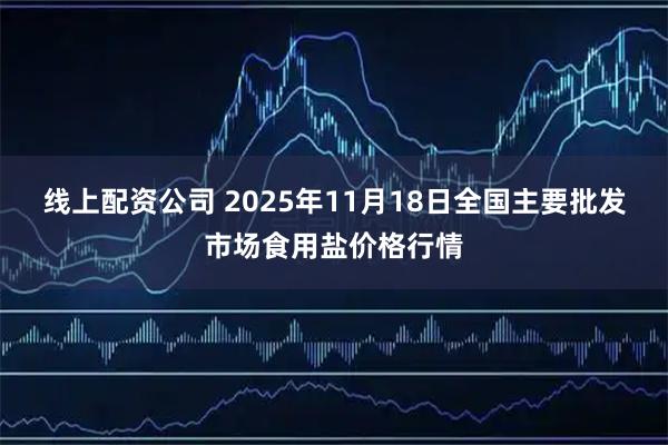 线上配资公司 2025年11月18日全国主要批发市场食用盐价格行情