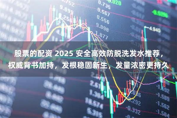 股票的配资 2025 安全高效防脱洗发水推荐,权威背书加持,发根稳固新生,发量浓密更持久
