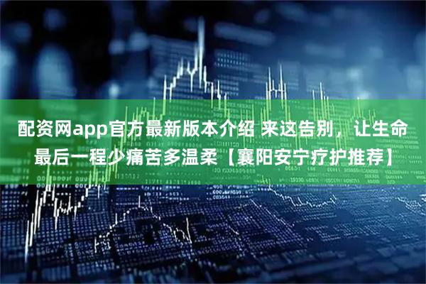 配资网app官方最新版本介绍 来这告别，让生命最后一程少痛苦多温柔【襄阳安宁疗护推荐】